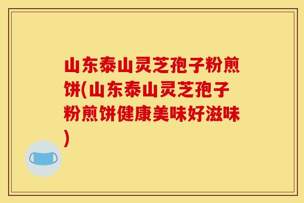 山东泰山灵芝孢子粉煎饼(山东泰山灵芝孢子粉煎饼健康美味好滋味)