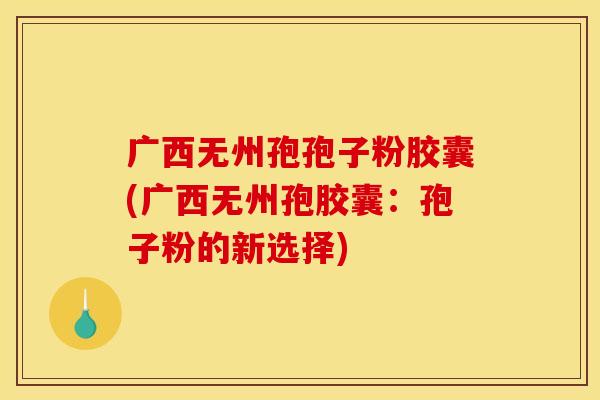 广西无州孢孢子粉胶囊(广西无州孢胶囊:孢子粉的新选择)