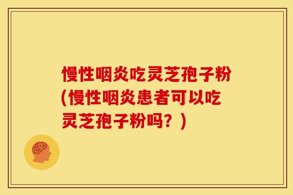 慢性咽炎吃灵芝孢子粉(慢性咽炎患者可以吃灵芝孢子粉吗?)