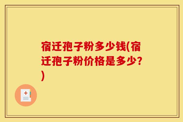 宿迁孢子粉多少钱(宿迁孢子粉价格是多少?)