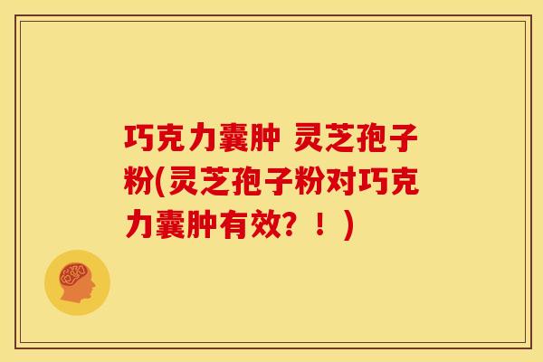 巧克力囊肿 灵芝孢子粉(灵芝孢子粉对巧克力囊肿有效？！)
