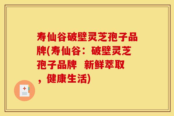 寿仙谷破壁灵芝孢子品牌(寿仙谷:破壁灵芝孢子品牌 新鲜萃取,健康生活)