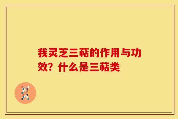 我灵芝三萜的作用与功效?什么是三萜类