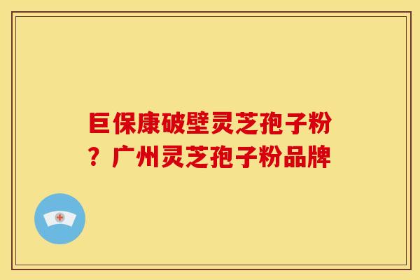 巨保康破壁灵芝孢子粉？广州灵芝孢子粉品牌