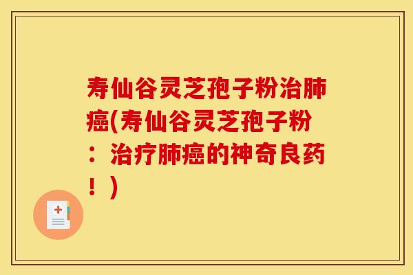 寿仙谷灵芝孢子粉治肺癌(寿仙谷灵芝孢子粉：治疗肺癌的神奇良药！)