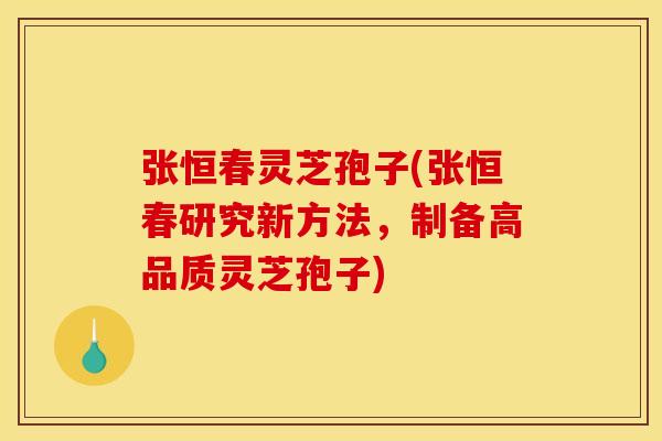 张恒春灵芝孢子(张恒春研究新方法，制备高品质灵芝孢子)