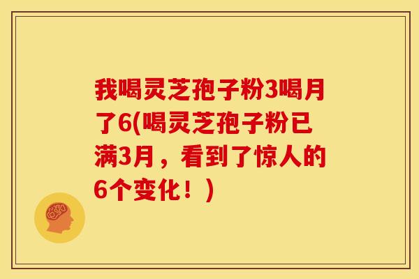 我喝灵芝孢子粉3喝月了6(喝灵芝孢子粉已满3月,看到了惊人的6个变化!)