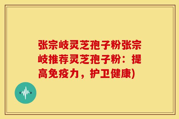 张宗岐灵芝孢子粉张宗岐推荐灵芝孢子粉:提高免疫力,护卫健康)