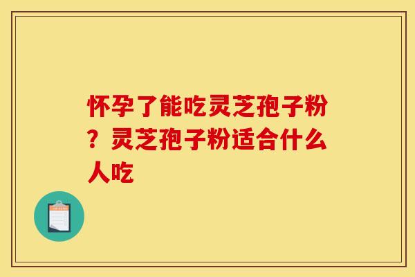 怀孕了能吃灵芝孢子粉?灵芝孢子粉适合什么人吃