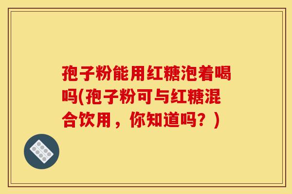 孢子粉能用红糖泡着喝吗(孢子粉可与红糖混合饮用,你知道吗?)