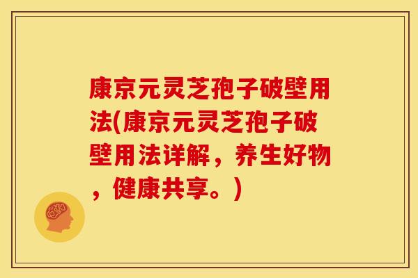 康京元灵芝孢子破壁用法(康京元灵芝孢子破壁用法详解,养生好物,健康共享。)