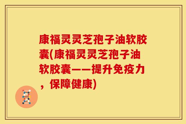 康福灵灵芝孢子油软胶囊(康福灵灵芝孢子油软胶囊——提升免疫力,保障健康)
