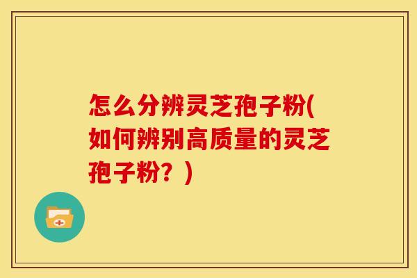 怎么分辨灵芝孢子粉(如何辨别高质量的灵芝孢子粉?)