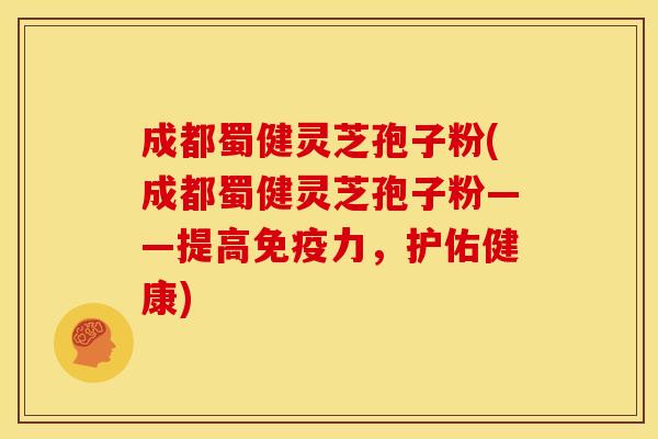 成都蜀健灵芝孢子粉(成都蜀健灵芝孢子粉——提高免疫力，护佑健康)