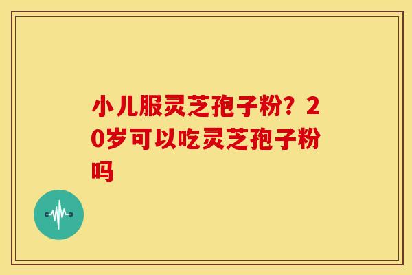 小儿服灵芝孢子粉？20岁可以吃灵芝孢子粉吗