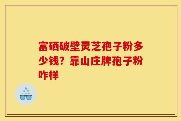 富硒破壁灵芝孢子粉多少钱？靠山庄牌孢子粉咋样