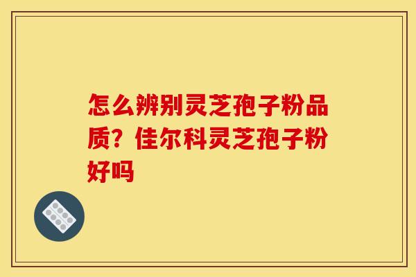 怎么辨别灵芝孢子粉品质?佳尔科灵芝孢子粉好吗