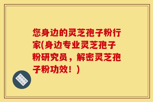 您身边的灵芝孢子粉行家(身边专业灵芝孢子粉研究员,解密灵芝孢子粉功效!)