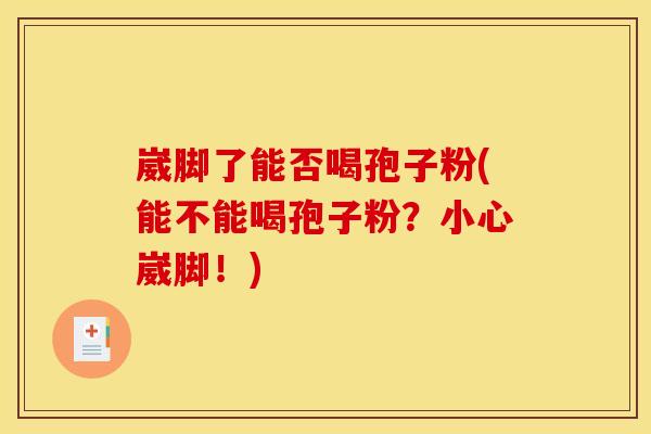 崴脚了能否喝孢子粉(能不能喝孢子粉?小心崴脚!)