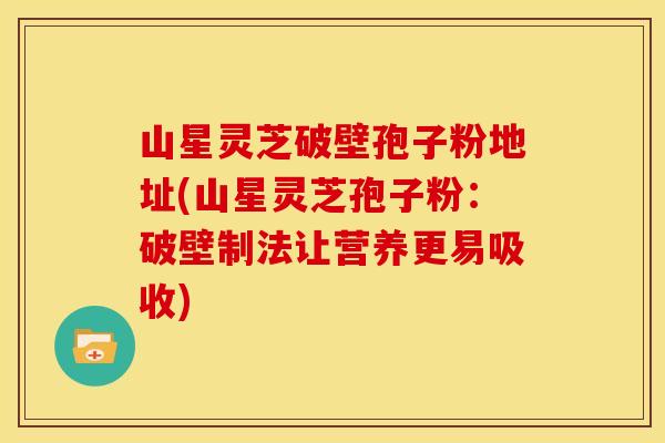 山星灵芝破壁孢子粉地址(山星灵芝孢子粉:破壁制法让营养更易吸收)