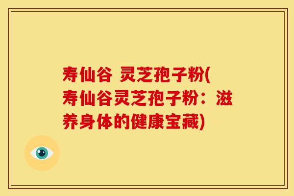 寿仙谷 灵芝孢子粉(寿仙谷灵芝孢子粉：滋养身体的健康宝藏)