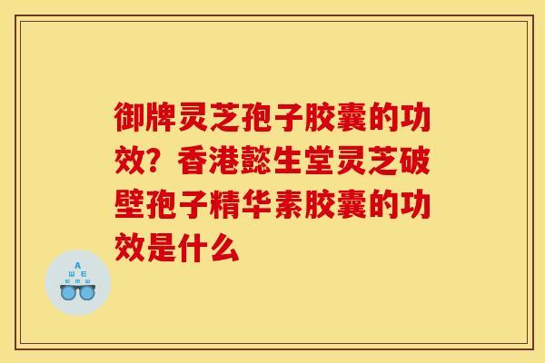 御牌灵芝孢子胶囊的功效?香港懿生堂灵芝破壁孢子精华素胶囊的功效是什么