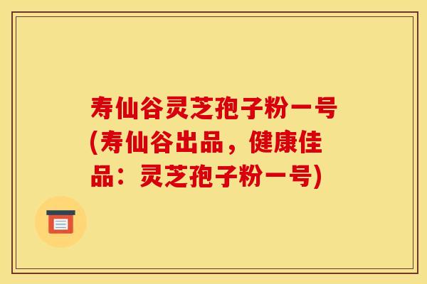 寿仙谷灵芝孢子粉一号(寿仙谷出品,健康佳品:灵芝孢子粉一号)