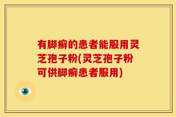有脚癣的患者能服用灵芝孢子粉(灵芝孢子粉可供脚癣患者服用)