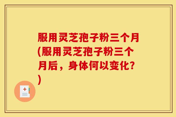 服用灵芝孢子粉三个月(服用灵芝孢子粉三个月后,身体何以变化?)