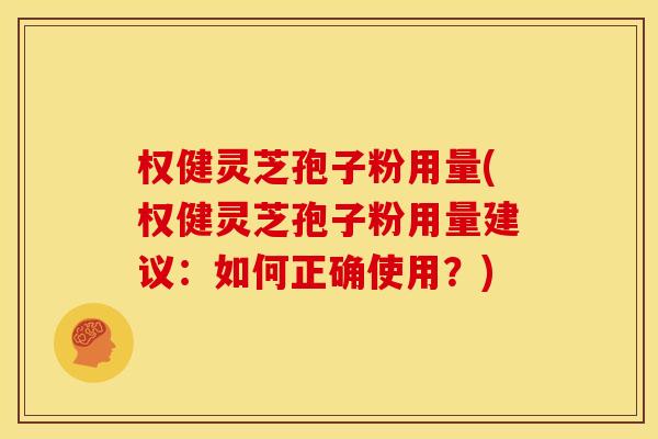 权健灵芝孢子粉用量(权健灵芝孢子粉用量建议：如何正确使用？)