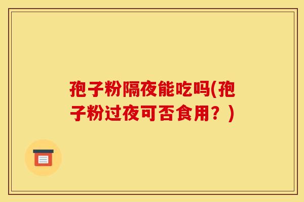 孢子粉隔夜能吃吗(孢子粉过夜可否食用?)