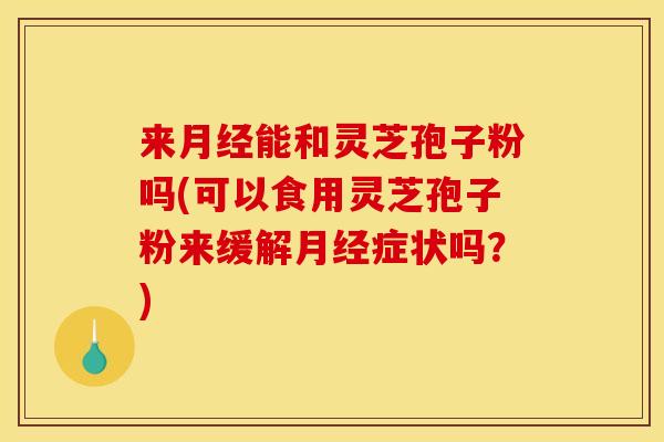来月经能和灵芝孢子粉吗(可以食用灵芝孢子粉来缓解月经症状吗?)