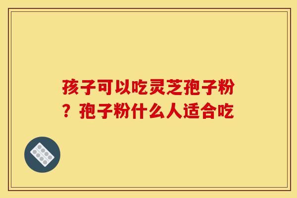 孩子可以吃灵芝孢子粉？孢子粉什么人适合吃
