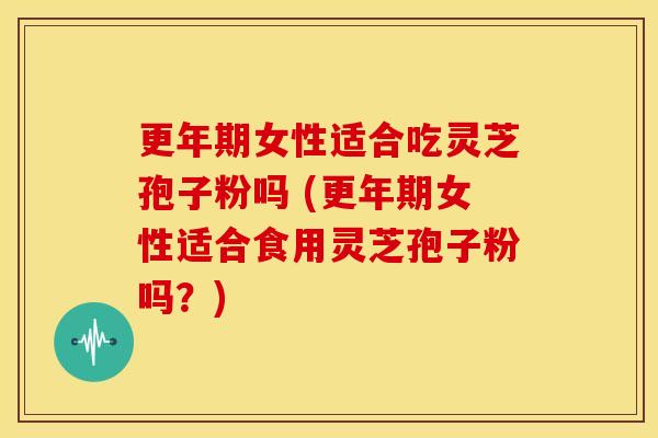 更年期女性适合吃灵芝孢子粉吗 (更年期女性适合食用灵芝孢子粉吗?)