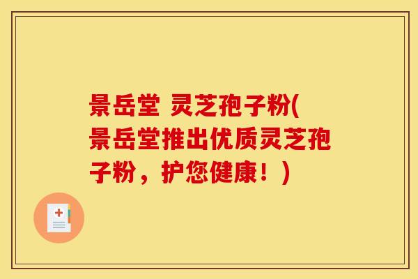 景岳堂 灵芝孢子粉(景岳堂推出优质灵芝孢子粉,护您健康!)