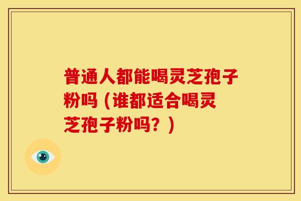 普通人都能喝灵芝孢子粉吗 (谁都适合喝灵芝孢子粉吗?)