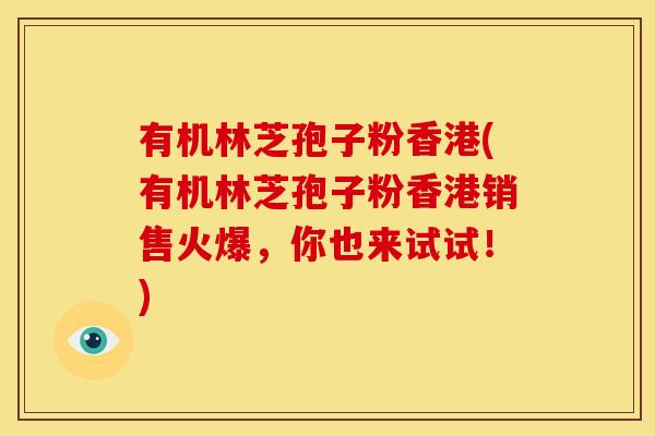 有机林芝孢子粉香港(有机林芝孢子粉香港销售火爆,你也来试试!)