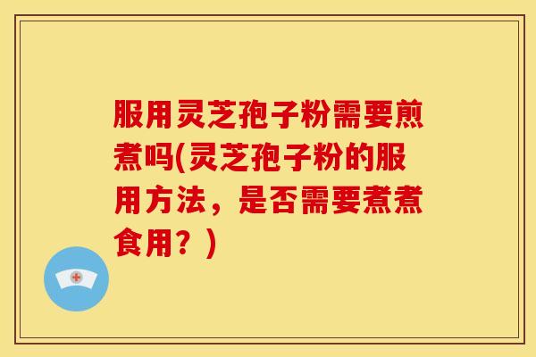 服用灵芝孢子粉需要煎煮吗(灵芝孢子粉的服用方法,是否需要煮煮食用?)