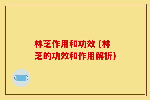 林芝作用和功效 (林芝的功效和作用解析)