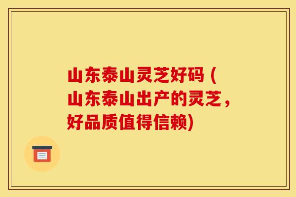 山东泰山灵芝好码 (山东泰山出产的灵芝,好品质值得信赖)