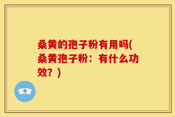 桑黄的孢子粉有用吗(桑黄孢子粉:有什么功效?)