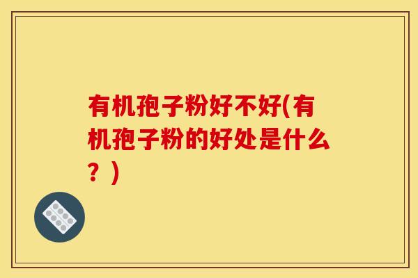 有机孢子粉好不好(有机孢子粉的好处是什么？)