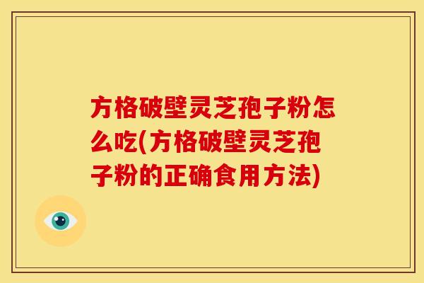 方格破壁灵芝孢子粉怎么吃(方格破壁灵芝孢子粉的正确食用方法)
