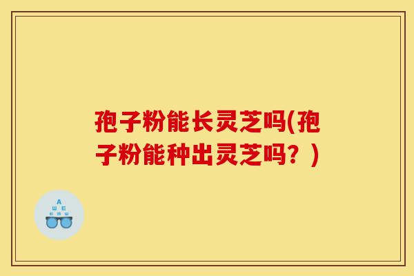 孢子粉能长灵芝吗(孢子粉能种出灵芝吗?)