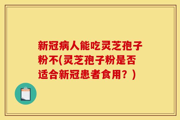 新冠病人能吃灵芝孢子粉不(灵芝孢子粉是否适合新冠患者食用？)