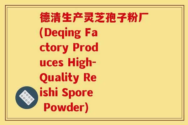 德清生产灵芝孢子粉厂(Deqing Factory Produces High-Quality Reishi Spore Powder)