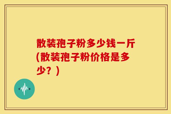 散装孢子粉多少钱一斤(散装孢子粉价格是多少？)