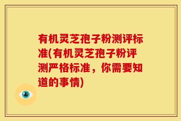 有机灵芝孢子粉测评标准(有机灵芝孢子粉评测严格标准,你需要知道的事情)