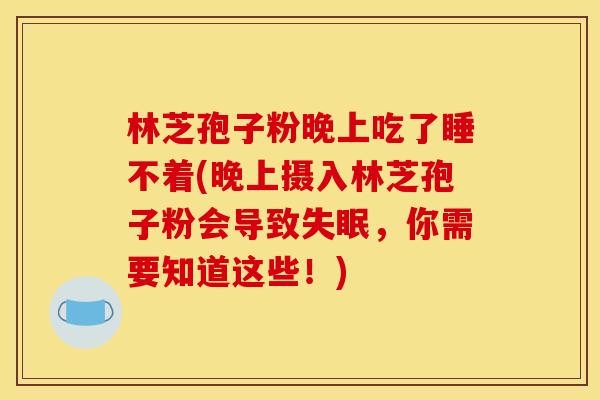 林芝孢子粉晚上吃了睡不着(晚上摄入林芝孢子粉会导致失眠，你需要知道这些！)