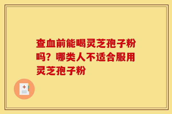 查血前能喝灵芝孢子粉吗?哪类人不适合服用灵芝孢子粉